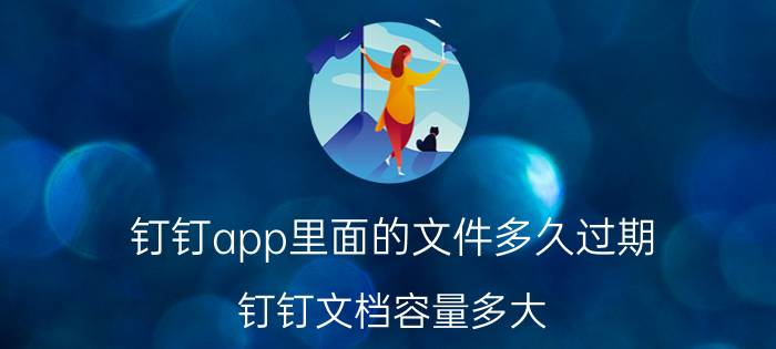 钉钉app里面的文件多久过期 钉钉文档容量多大？